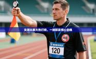 女足比赛火热打响，一触即发惊心动魄