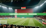 白俄罗斯国家队晋级前景渺茫，面临重重困难