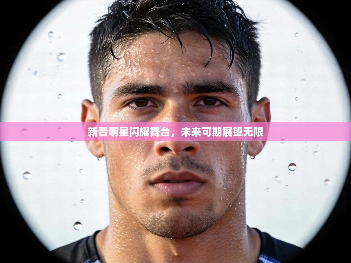 新晋明星闪耀舞台，未来可期展望无限  第1张